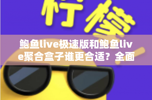 鲍鱼live极速版和鲍鱼live聚合盒子谁更合适？全面深度对比评测，看完这篇一次选对不纠结