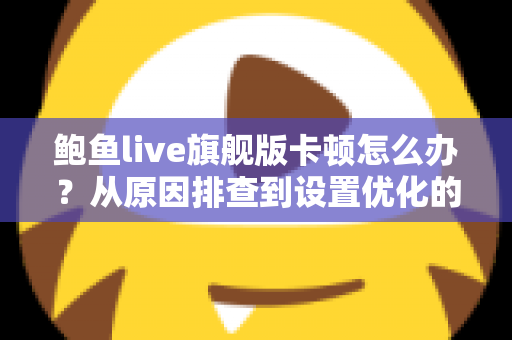 鲍鱼live旗舰版卡顿怎么办？从原因排查到设置优化的完整流畅观看指南
