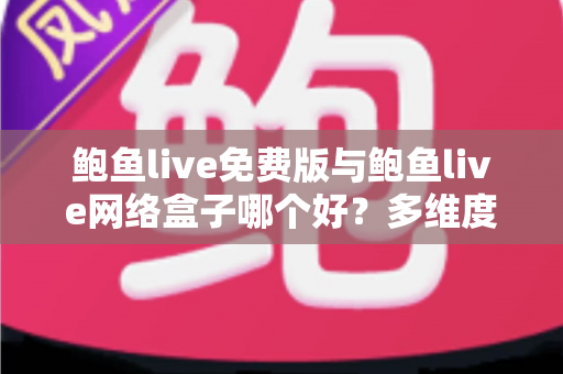 鲍鱼live免费版与鲍鱼live网络盒子哪个好?多维度深度对比助你做出明智选择 鲍鱼live免费版与鲍鱼live网络盒子哪个好?多维度深度对比助你做出明智选择