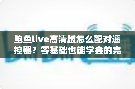 鲍鱼live高清版怎么配对遥控器？零基础也能学会的完整配对教程与故障排除指南