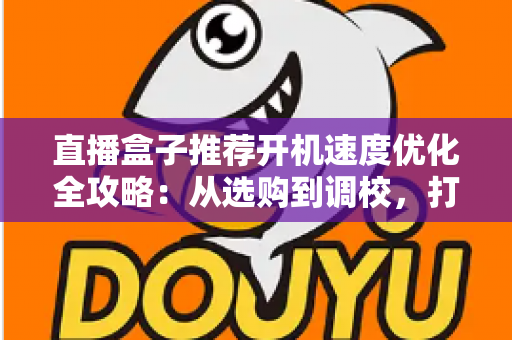 直播盒子推荐开机速度优化全攻略：从选购到调校，打造秒速启动的流畅观影体验