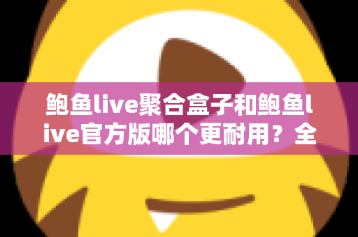 鲍鱼live聚合盒子和鲍鱼live官方版哪个更耐用?全方位对比解析与实用选购指南 鲍鱼live聚合盒子和鲍鱼live官方版哪个更耐用?全方位对比解析与实用选购指南