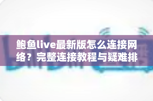 鲍鱼live最新版怎么连接网络？完整连接教程与疑难排查指南