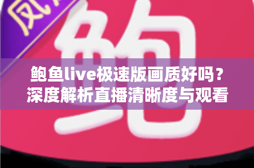 鲍鱼live极速版画质好吗?深度解析直播清晰度与观看体验全指南 鲍鱼live极速版画质好吗?深度解析直播清晰度与观看体验全指南