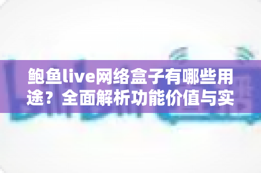 鲍鱼live网络盒子有哪些用途？全面解析功能价值与实用指南