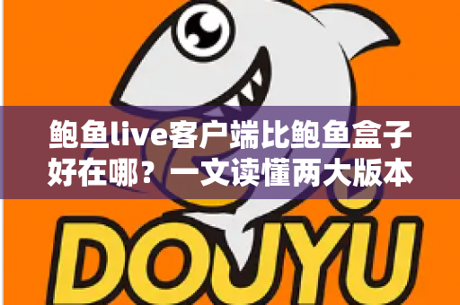 鲍鱼live客户端比鲍鱼盒子好在哪？一文读懂两大版本核心差异与选择建议