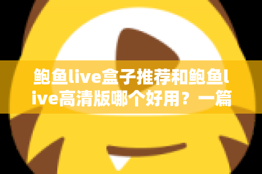 鲍鱼live盒子推荐和鲍鱼live高清版哪个好用？一篇看懂的真实对比与选购指南