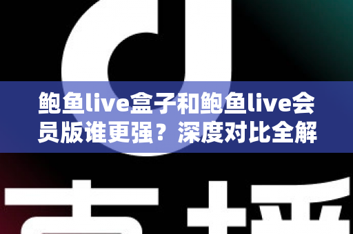 鲍鱼live盒子和鲍鱼live会员版谁更强？深度对比全解析，帮你选出最适合自己的版本