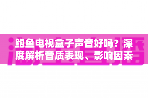 鲍鱼电视盒子声音好吗?深度解析音质表现、影响因素与实用优化技巧 鲍鱼电视盒子声音好吗?深度解析音质表现、影响因素与实用优化技巧