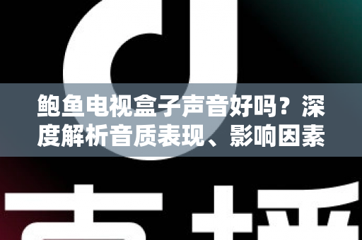 鲍鱼电视盒子声音好吗？深度解析音质表现、影响因素与实用优化技巧