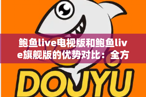 鲍鱼live电视版和鲍鱼live旗舰版的优势对比:全方位解析助你选出最适合的大屏观影版本 鲍鱼live电视版和鲍鱼live旗舰版的优势对比:全方位解析助你选出最适合的大屏观影版本