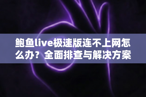 鲍鱼live极速版连不上网怎么办？全面排查与解决方案指南