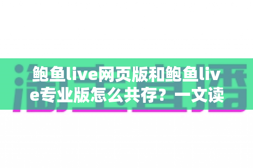 鲍鱼live网页版和鲍鱼live专业版怎么共存?一文读懂双版本并行使用的完整方案与实用技巧 鲍鱼live网页版和鲍鱼live专业版怎么共存?一文读懂双版本并行使用的完整方案与实用技巧