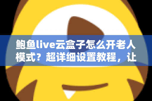 鲍鱼live云盒子怎么开老人模式?超详细设置教程,让长辈轻松畅享大屏观影乐趣 鲍鱼live云盒子怎么开老人模式?超详细设置教程,让长辈轻松畅享大屏观影乐趣
