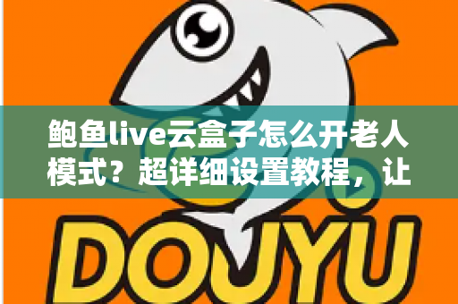 鲍鱼live云盒子怎么开老人模式？超详细设置教程，让长辈轻松畅享大屏观影乐趣