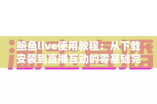 鲍鱼live使用教程：从下载安装到直播互动的零基础完整指南