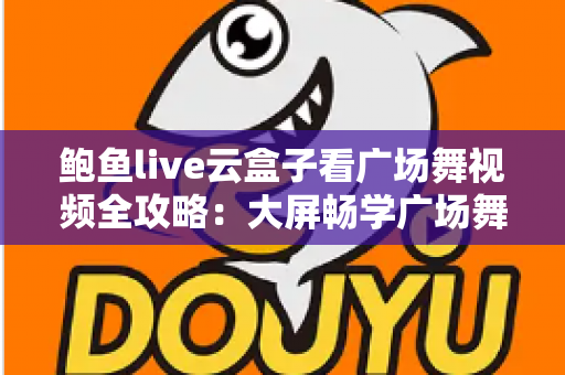 鲍鱼live云盒子看广场舞视频全攻略:大屏畅学广场舞的家庭娱乐新选择 鲍鱼live云盒子看广场舞视频全攻略:大屏畅学广场舞的家庭娱乐新选择