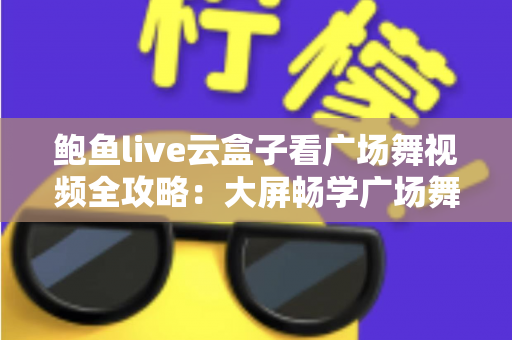 鲍鱼live云盒子看广场舞视频全攻略:大屏畅学广场舞的家庭娱乐新选择 鲍鱼live云盒子看广场舞视频全攻略:大屏畅学广场舞的家庭娱乐新选择