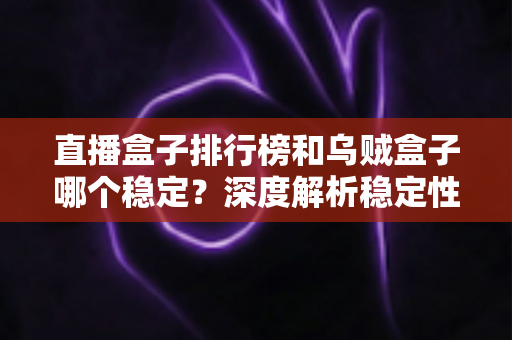 直播盒子排行榜和乌贼盒子哪个稳定?深度解析稳定性差异与避坑选择指南 直播盒子排行榜和乌贼盒子哪个稳定?深度解析稳定性差异与避坑选择指南