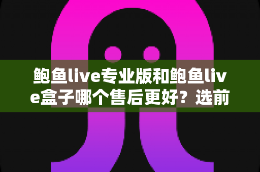 鲍鱼live专业版和鲍鱼live盒子哪个售后更好？选前必看的售后服务全方位对比指南