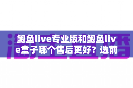 鲍鱼live专业版和鲍鱼live盒子哪个售后更好？选前必看的售后服务全方位对比指南