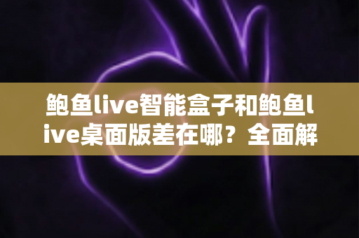 鲍鱼live智能盒子和鲍鱼live桌面版差在哪?全面解析两大版本的核心差异与选择指南 鲍鱼live智能盒子和鲍鱼live桌面版差在哪?全面解析两大版本的核心差异与选择指南