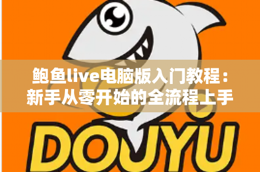 鲍鱼live电脑版入门教程：新手从零开始的全流程上手指南