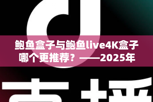 鲍鱼盒子与鲍鱼live4K盒子哪个更推荐？——2025年最新电视盒子深度对比选购指南