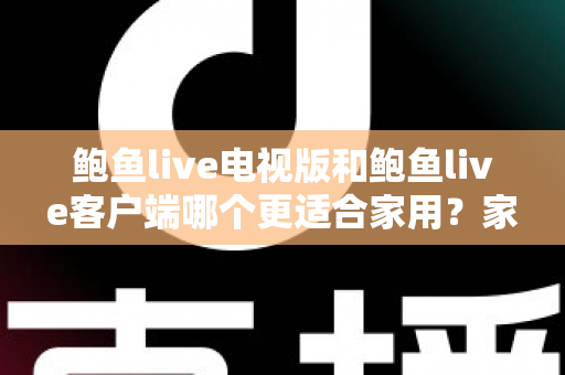 鲍鱼live电视版和鲍鱼live客户端哪个更适合家用?家庭观看需求全面对比与实用选择指南 鲍鱼live电视版和鲍鱼live客户端哪个更适合家用?家庭观看需求全面对比与实用选择指南