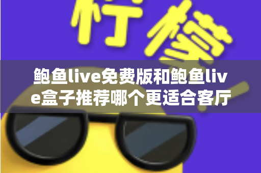 鲍鱼live免费版和鲍鱼live盒子推荐哪个更适合客厅？一份超详细的选购对比指南