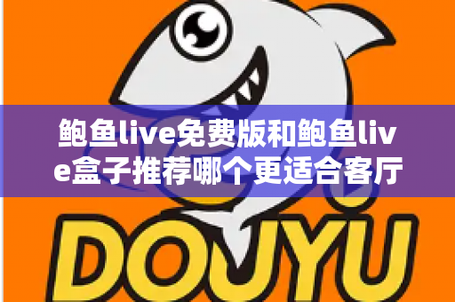 鲍鱼live免费版和鲍鱼live盒子推荐哪个更适合客厅？一份超详细的选购对比指南