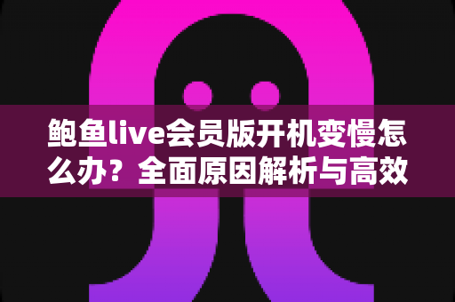 鲍鱼live会员版开机变慢怎么办？全面原因解析与高效解决技巧指南
