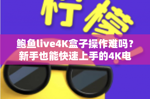 鲍鱼live4K盒子操作难吗?新手也能快速上手的4K电视盒子完全使用指南 鲍鱼live4K盒子操作难吗?新手也能快速上手的4K电视盒子完全使用指南