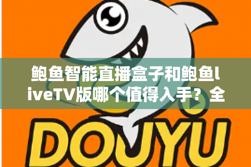鲍鱼智能直播盒子和鲍鱼liveTV版哪个值得入手?全面对比评测助你轻松选购不踩坑 鲍鱼智能直播盒子和鲍鱼liveTV版哪个值得入手?全面对比评测助你轻松选购不踩坑