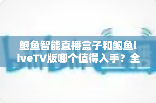 鲍鱼智能直播盒子和鲍鱼liveTV版哪个值得入手?全面对比评测助你轻松选购不踩坑 鲍鱼智能直播盒子和鲍鱼liveTV版哪个值得入手?全面对比评测助你轻松选购不踩坑