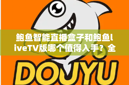 鲍鱼智能直播盒子和鲍鱼liveTV版哪个值得入手？全面对比评测助你轻松选购不踩坑