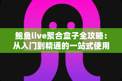 鲍鱼live聚合盒子全攻略：从入门到精通的一站式使用指南