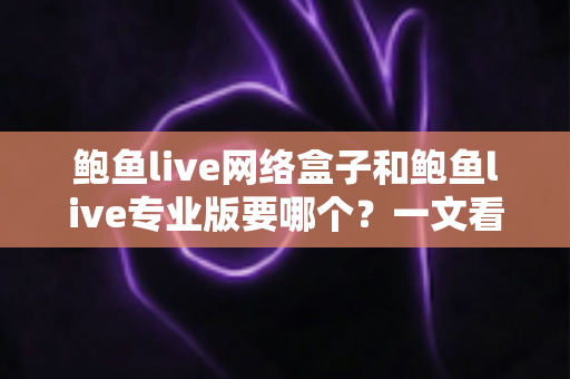鲍鱼live网络盒子和鲍鱼live专业版要哪个？一文看懂两者区别与最佳选购方案