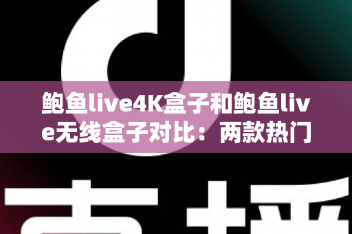 鲍鱼live4K盒子和鲍鱼live无线盒子对比：两款热门电视盒子全方位评测与选购指南