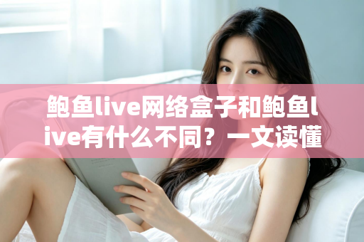 鲍鱼live网络盒子和鲍鱼live有什么不同?一文读懂两大版本的核心差异与选购指南 鲍鱼live网络盒子和鲍鱼live有什么不同?一文读懂两大版本的核心差异与选购指南