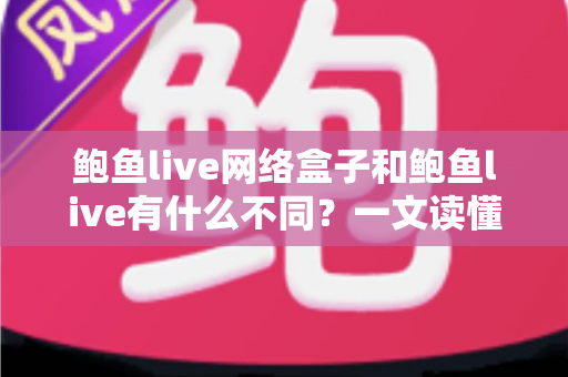鲍鱼live网络盒子和鲍鱼live有什么不同？一文读懂两大版本的核心差异与选购指南