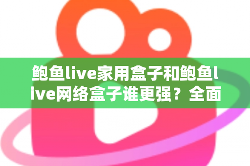 鲍鱼live家用盒子和鲍鱼live网络盒子谁更强？全面对比评测帮你选出最适合的一款