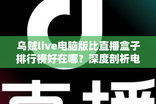乌贼live电脑版比直播盒子排行榜好在哪？深度剖析电脑端直播客户端的六大核心优势