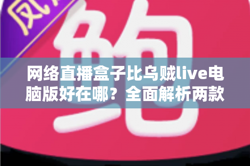 网络直播盒子比乌贼live电脑版好在哪？全面解析两款直播工具的核心差异与选购指南