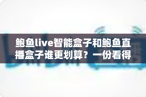鲍鱼live智能盒子和鲍鱼直播盒子谁更划算？一份看得懂、用得上的性价比深度对比指南