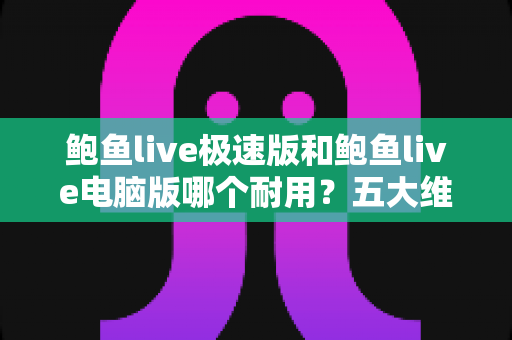 鲍鱼live极速版和鲍鱼live电脑版哪个耐用？五大维度深度对比全解析