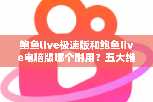 鲍鱼live极速版和鲍鱼live电脑版哪个耐用？五大维度深度对比全解析