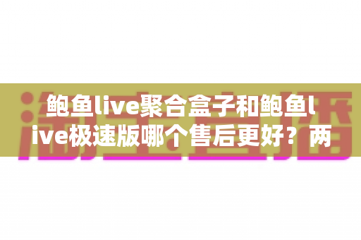 鲍鱼live聚合盒子和鲍鱼live极速版哪个售后更好？两大版本售后服务深度对比全解析