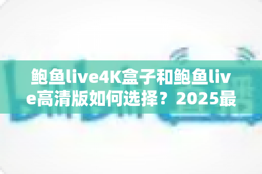 鲍鱼live4K盒子和鲍鱼live高清版如何选择？2025最全画质、性能与性价比对比选购指南