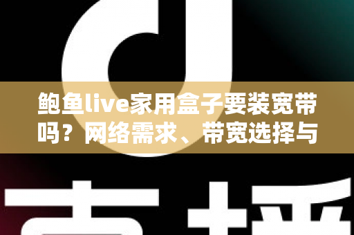 鲍鱼live家用盒子要装宽带吗？网络需求、带宽选择与安装准备全解析